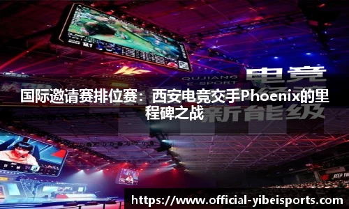 国际邀请赛排位赛：西安电竞交手Phoenix的里程碑之战