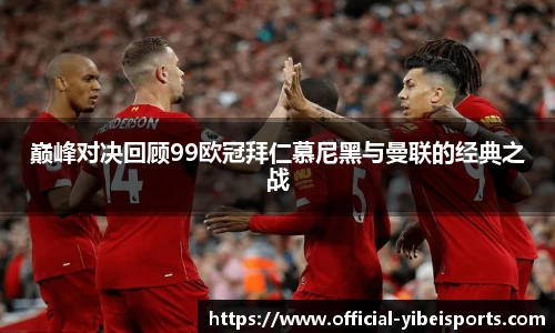巅峰对决回顾99欧冠拜仁慕尼黑与曼联的经典之战