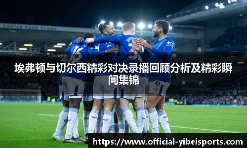 埃弗顿与切尔西精彩对决录播回顾分析及精彩瞬间集锦