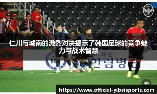 仁川与城南的激烈对决揭示了韩国足球的竞争魅力与战术智慧