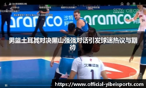 男篮土耳其对决黑山强强对话引发球迷热议与期待
